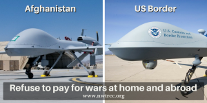 picture of two unmanned drones sitting on the tarmac, one headlined "Afghanistan" and one headlined "US Border" (with US Customs and Border Protection printed on the side of the drone). Text at the bottom: Refuse to pay for wars at home and abroad - www.nwtrcc.org