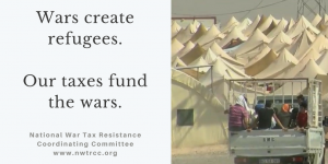 on left: "Wars create refugees. Our taxes fund the wars. National War Tax Resistance Coordinating Committee - www.nwtrcc.org" on right: photo of truck driving toward refugee camp with many white tents.